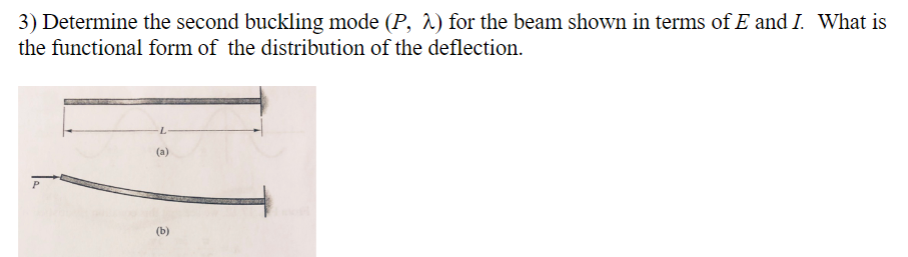 3) Determine the second buckling mode (P, λ) for the beam shown in terms of E and I. What is
the functional form of the distribution of the deflection.
(a)