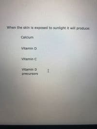 When the skin is exposed to sunlight it will produce:
Calcium
Vitamin D
Vitamin C
Vitamin D 1
precursors