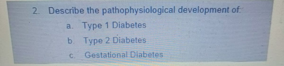 2. Describe the pathophysiological development of
a. Type 1 Diabetes
b. Type 2 Diabetes
C
Gestational Diabetes