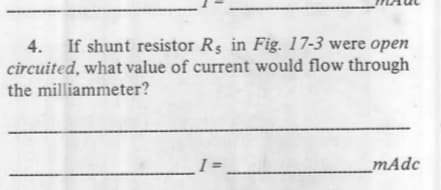 4. If shunt resistor Rs in Fig. 17-3 were open
circuited, what value of current would flow through
the milliammeter?
I =
mAdc
