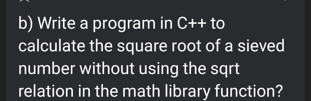 b) Write a program in C++ to
calculate the square root of a sieved
number without using the sqrt
relation in the math library function?
