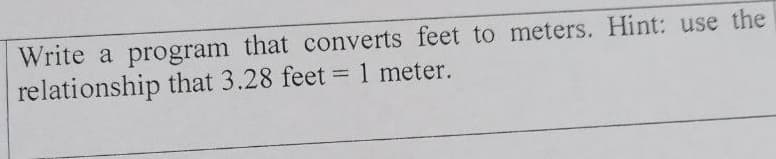 Write a program that converts feet to meters. Hint: use the
relationship that 3.28 feet = 1 meter.
%3D
