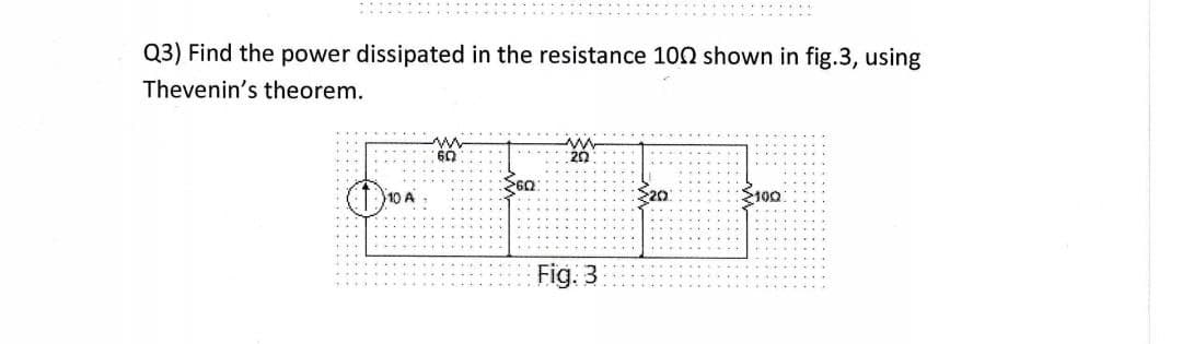 Q3) Find the power dissipated in the resistance 100 shown in fig.3, using
Thevenin's theorem.
60
20
26Q
20
$100
Fig. 3
(1) 10 A