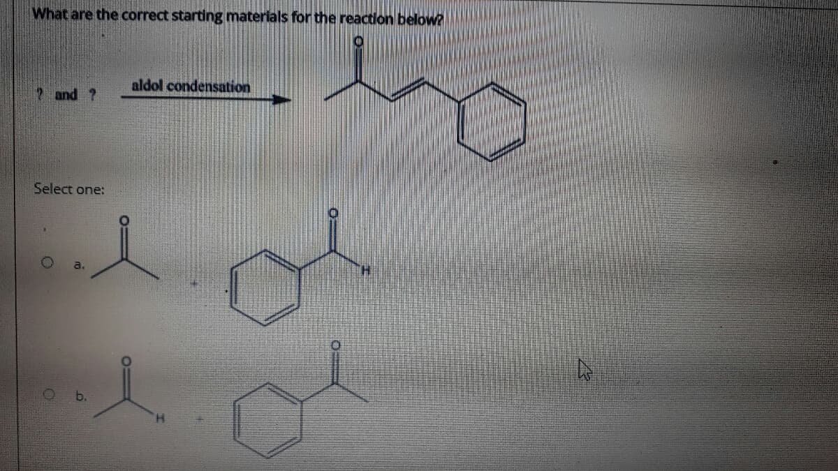 What are the correct starting materials for the reaction below
aldol condensation
?and ?
Select one:
b.
