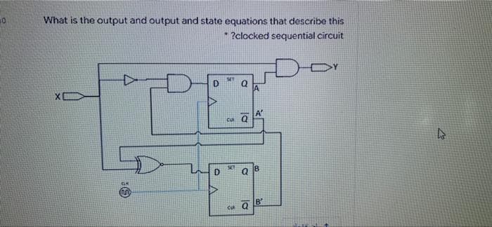 What is the output and output and state equations that describe this
* ?clocked sequential circuit
A'
CA Q B
