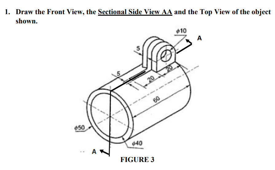 1. Draw the Front View, the Sectional Side View AA and the Top View of the object
shown.
010
A
20
60
$50
040
A
FIGURE 3
