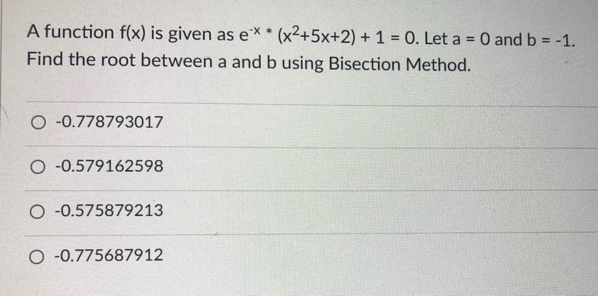 A function f(x) is given as ex * (x²+5x+2) + 1 = 0. Let a = 0 and b = -1.
%3D
Find the root between a and b using Bisection Method.
O -0.778793017
O -0.579162598
O -0.575879213
O -0.775687912
