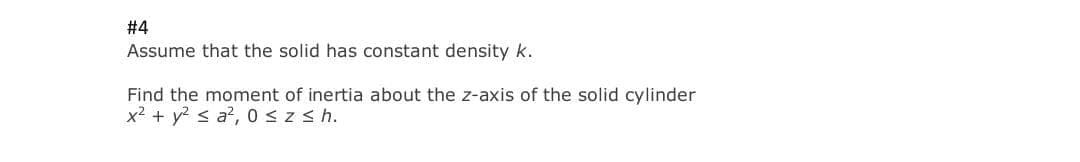 # 4
Assume that the solid has constant density k.
Find the moment of inertia about the z-axis of the solid cylinder
x2 + y? < a?,0szsh.
