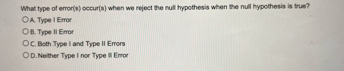 What type of error(s) occur(s) when we reject the null hypothesis when the null hypothesis is true?
OA. Type 1 Error
OB. Type II Error
OC. Both Type I and Type II Errors
OD. Neither Type I nor Type II Error