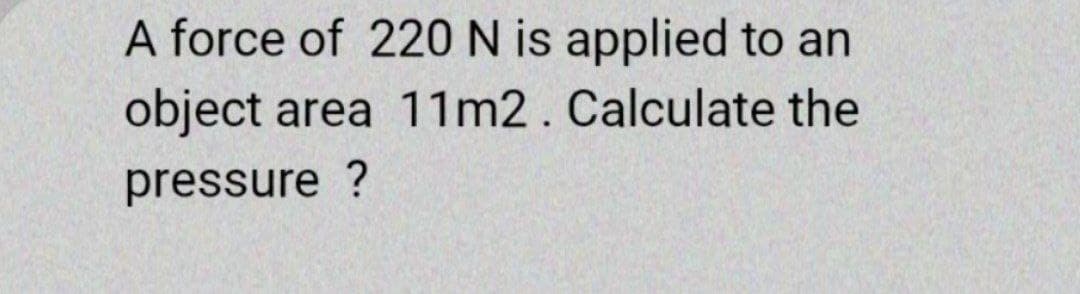 A force of 220 N is applied to an
object area 11m2. Calculate the
pressure ?
