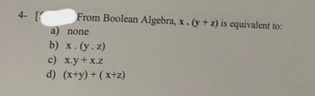 4- [
From Boolean Algebra, x. (y+z) is equivalent to:
a) none
b) x. (y.z)
c) x.y+x.z
d) (x+y)+(x+z)