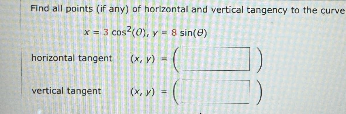Find all points (if any) of horizontal and vertical tangency to the curve.
x = 3 cos² (e), y = 8 sin(0)
horizontal tangent
(x, y) =
=
vertical tangent
(x, y)
=