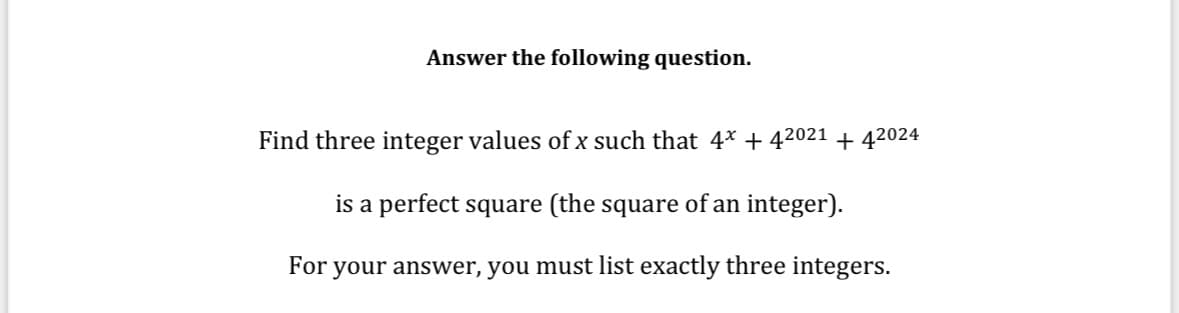Answer the following question.
Find three integer values of x such that 4*+42021 +42024
For
is a perfect square (the square of an integer).
your answer, you must list exactly three integers.