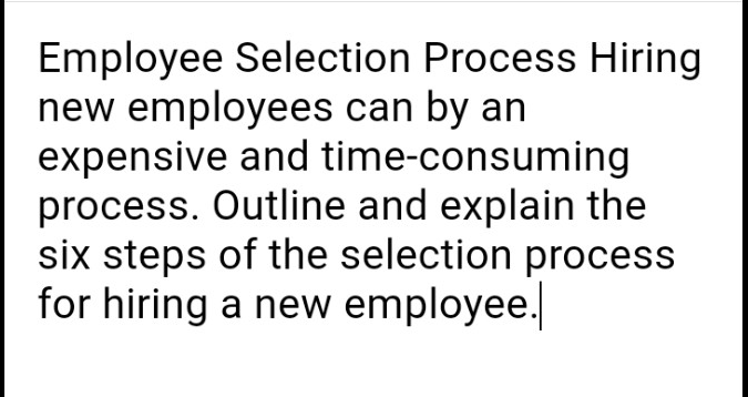 Employee Selection Process Hiring
new employees can by an
expensive and time-consuming
process. Outline and explain the
six steps of the selection process
for hiring a new employee.
