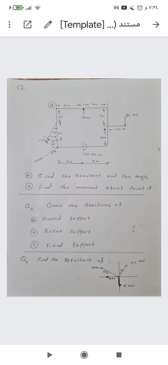 71
M
[Template].)
->
A)le 3 m
le 3
11
3 m
30 KN
120 KN- m
Eind
the Resultant and the angle
Find
the
moment
about
Point i7
Draw the
Reactions o f
O Pinned
Su pport
Roller Su Ppert
Fix ed
Su pport
Find the Resultant of
50 KV
IS KN
