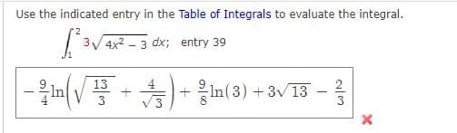 Use the indicated entry in the Table of Integrals to evaluate the integral.
3/ 4x2 - 3 dx; entry 39
13
V
In(3) +
3V 13
+
|
