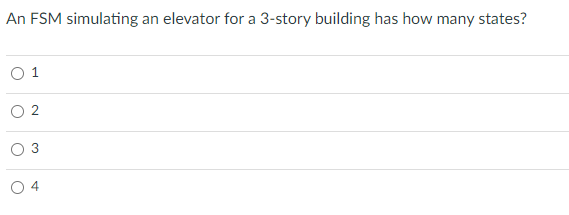 An FSM simulating an elevator for a 3-story building has how many states?
0 1
2
3