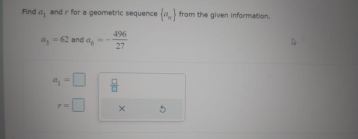 r
Find a₁ and 7* for a geometric sequence {a} from the given information.
496
a3 = 62 and a6
27
a₁
r=
X
D