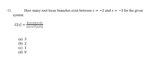 11.
system.
How many root locus branches exist between s = -2 and s= -3 for the given
G[s] =
K(s+2)(8+3)
s(s+1)² (s+5)
(a) 3
(b) 2
(c) 1
(d) 0