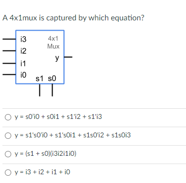 A 4x1mux is captured by which equation?
3219
i3
i1
4x1
Mux
y
s1 s0
O y = s0'i0 + s0i1 + s1'i2 + s1'i3
O y = s1's0'i0 + s1's0i1 + s1s0'i2 + s1s0i3
Oy (s1+ s0)(i3i2i1i0)
O y = 13 + 12 + 11 + 10
