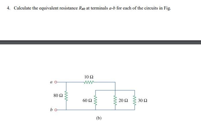 4. Calculate the equivalent resistance Rab at terminals a-b for each of the circuits in Fig.
10 Ω
a o
80 Ω
60 Ω
20 Ω
30 Ω
bo
(b)
