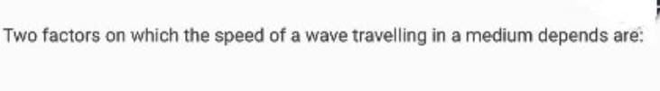 Two factors on which the speed of a wave travelling in a medium depends are: