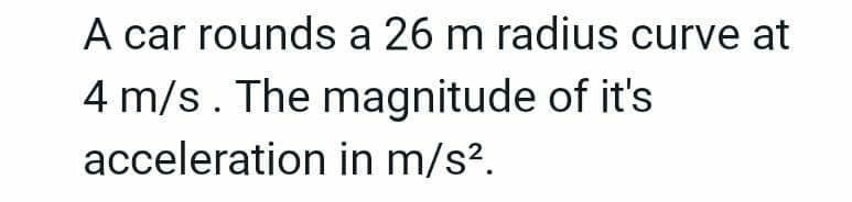 A car rounds a 26 m radius curve at
4 m/s. The magnitude of it's
acceleration in m/s².