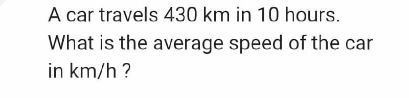 A car travels 430 km in 10 hours.
What is the average speed of the car
in km/h?