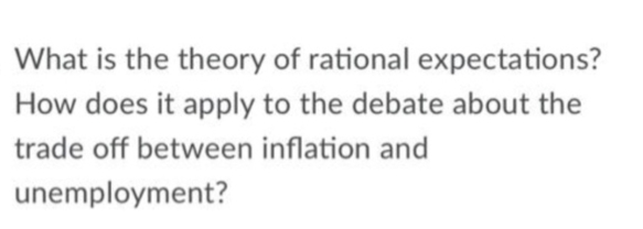 What is the theory of rational expectations?
How does it apply to the debate about the
trade off between inflation and
unemployment?