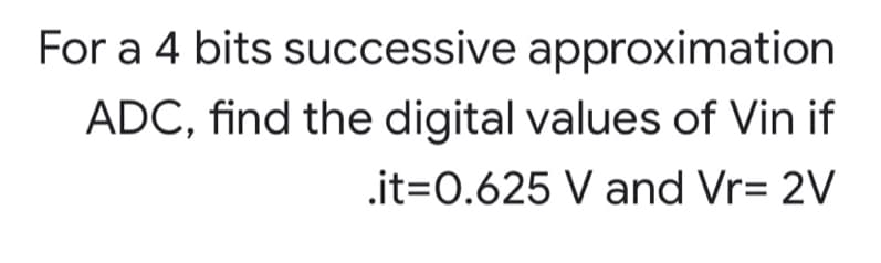 For a 4 bits successive approximation
ADC, find the digital values of Vin if
.it=0.625 V and Vr= 2V
