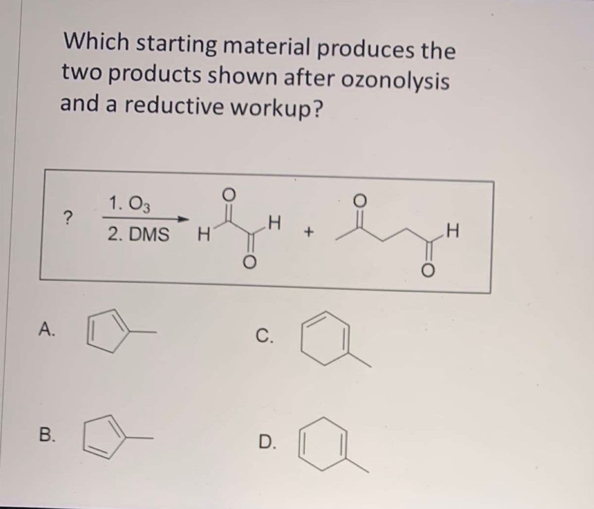 Which starting material produces the
two products shown after ozonolysis
and a reductive workup?
1. O3
2. DMS
C.
А.
D.
В.
A.
