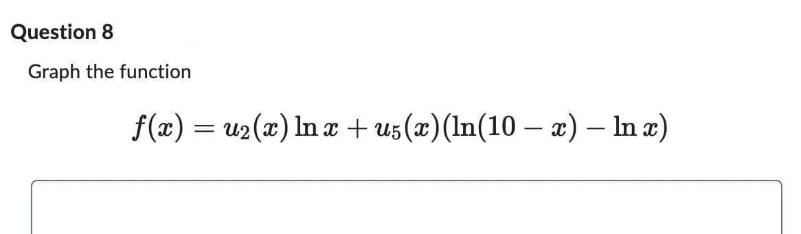 Question 8
Graph the function
f(x) = u₂(x) ln x + u5(x) (ln(10 − x) – ln x)