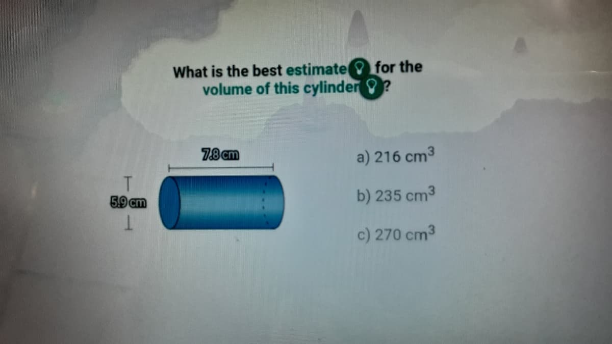 What is the best estimate for the
volume of this cylinder?
78cm
a) 216 cm3
5.9 cm
b) 235 cm3
c) 270 cm3
