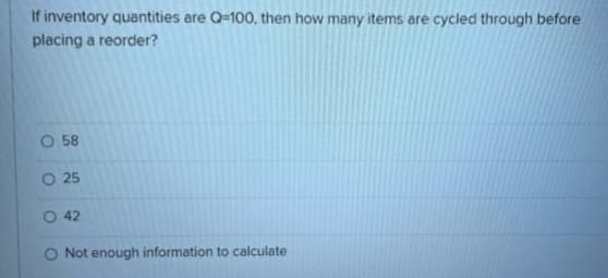 If inventory quantities are Q-100, then how many items are cycled through before
placing a reorder?
O58
25
O 42
O Not enough information to calculate