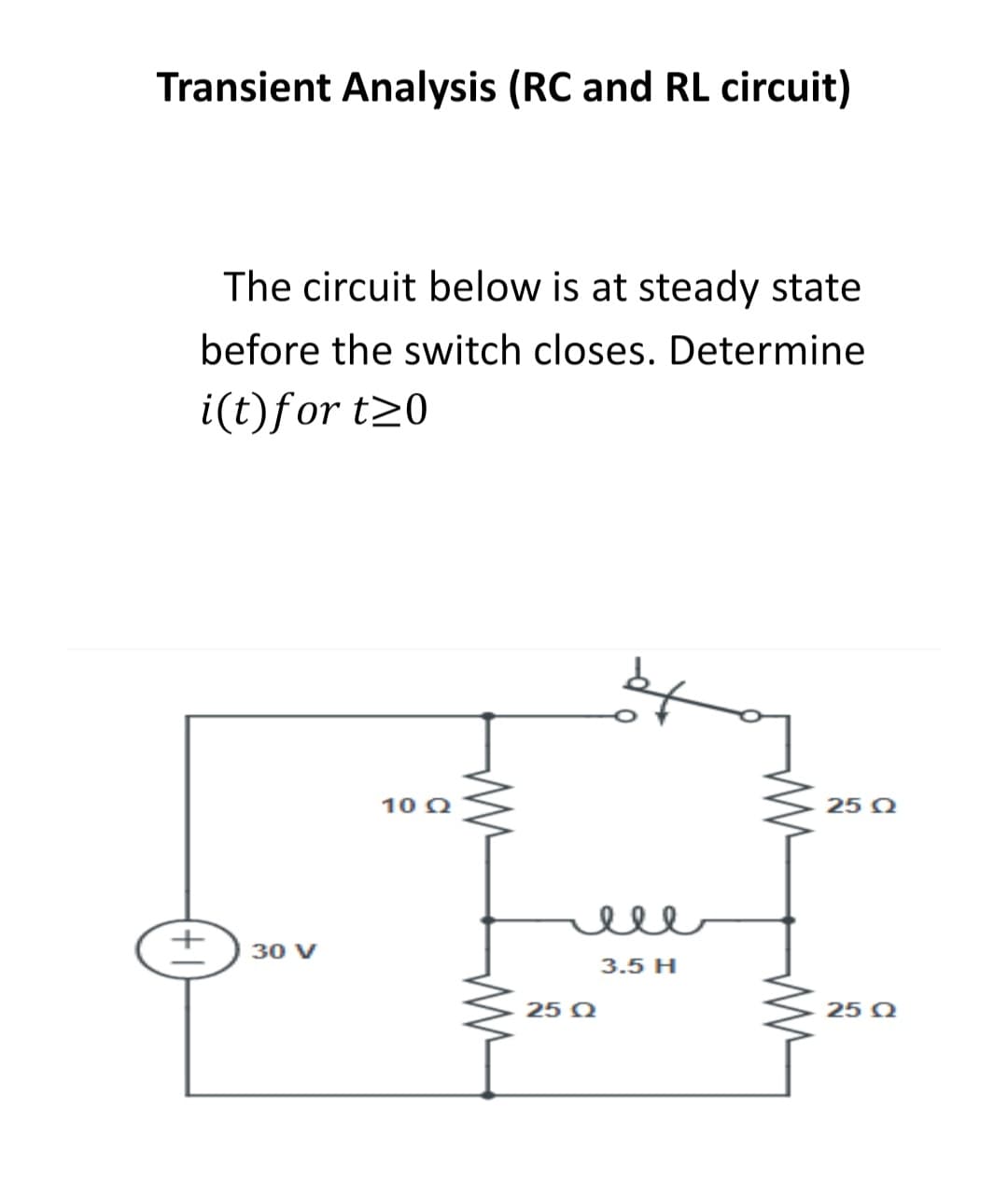 Transient Analysis (RC and RL circuit)
The circuit below is at steady state
before the switch closes. Determine
i(t)for t20
10 Q
25 Q
ell
30 V
3.5 H
25 Q
25 Q
