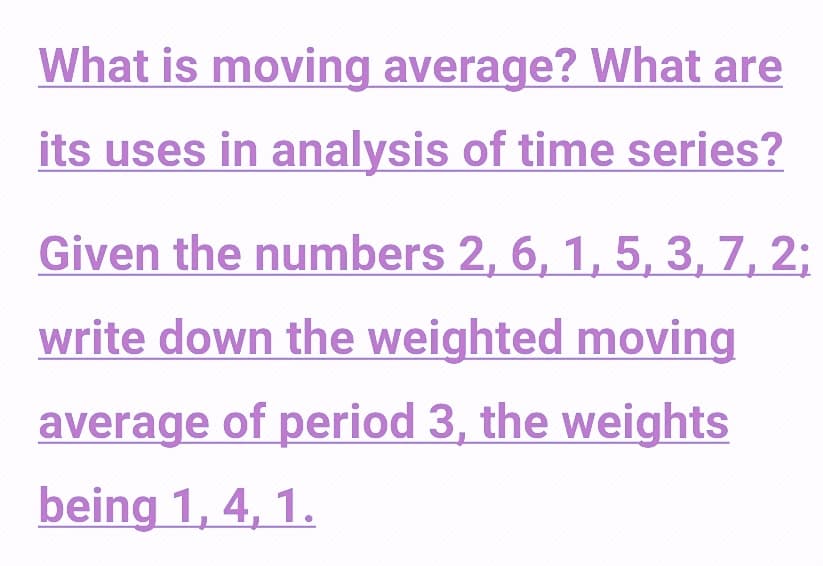 What is moving average? What are
its uses in analysis of time series?
Given the numbers 2, 6, 1, 5, 3, 7, 2;
write down the weighted moving
average of period 3, the weights
being 1, 4, 1.
