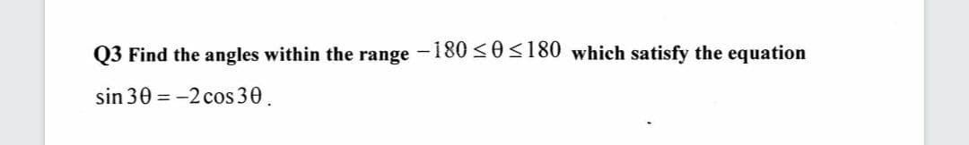 Q3 Find the angles within the range -180<0<180 which satisfy the equation
sin 30 = -2 cos 30.
