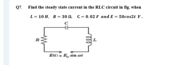 Q7. Find the steady state current in the RLC circuit in fig. when
L = 10 H, R = 30 N, C = 0.02 F and E = 50cos2t V.
R
Et) = E, sin at
