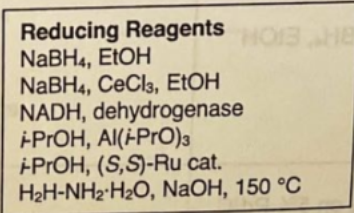 Reducing Reagents HO HE
NaBH4, EtOH
NaBH4, CeCl3, EtOH
NADH, dehydrogenase
+PrOH, Al(+PrO)3
+PrOH, (S,S)-Ru cat.
HzH-NHz:H2O, NaOH, 150 °C