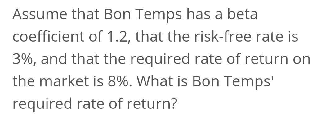 Assume that Bon Temps has a beta
coefficient of 1.2, that the risk-free rate is
3%, and that the required rate of return on
the market is 8%. What is Bon Temps'
required rate of return?
