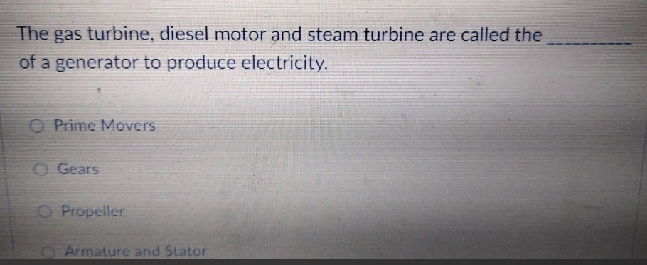 The gas turbine, diesel motor and steam turbine are called the
of a generator to produce electricity.
O Prime Movers
O Gears
O Propeller
O Armature and Stator
