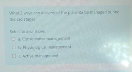 What 2 ways can delivery of the placenta be managed during
the 3rd stage?
Select one or more:
a. Conservative management
b. Physiological management
c. Active management