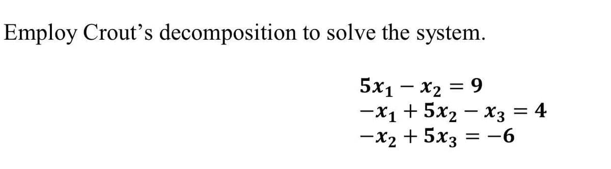 Employ Crout's decomposition to solve the system.
5x1 – x2 = 9
-x1 + 5x2 – x3 = 4
= -6
-X2 + 5x3
