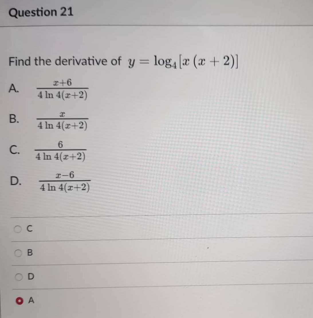 Question 21
Find the derivative of y = log₁ [x (x + 2)]
A.
x+6
4 ln 4(x+2)
B.
4 ln 4(x+2)
6
4 ln 4(x+2)
x-6
4 In 4(x+2)
C.
D.
C
B
D
OA