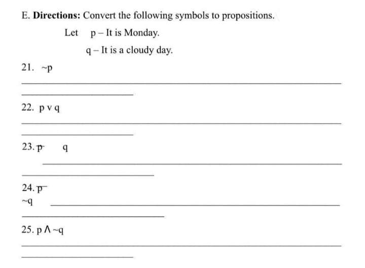 E. Directions: Convert the following symbols to propositions.
p- It is Monday.
Let
q- It is a cloudy day.
21. p
22. pvq
23. р
24. р
25. pA-q
