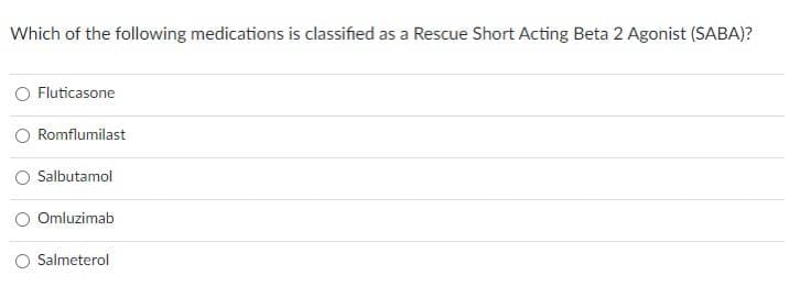 Which of the following medications is classified as a Rescue Short Acting Beta 2 Agonist (SABA)?
Fluticasone
Romflumilast
Salbutamol
Omluzimab
Salmeterol