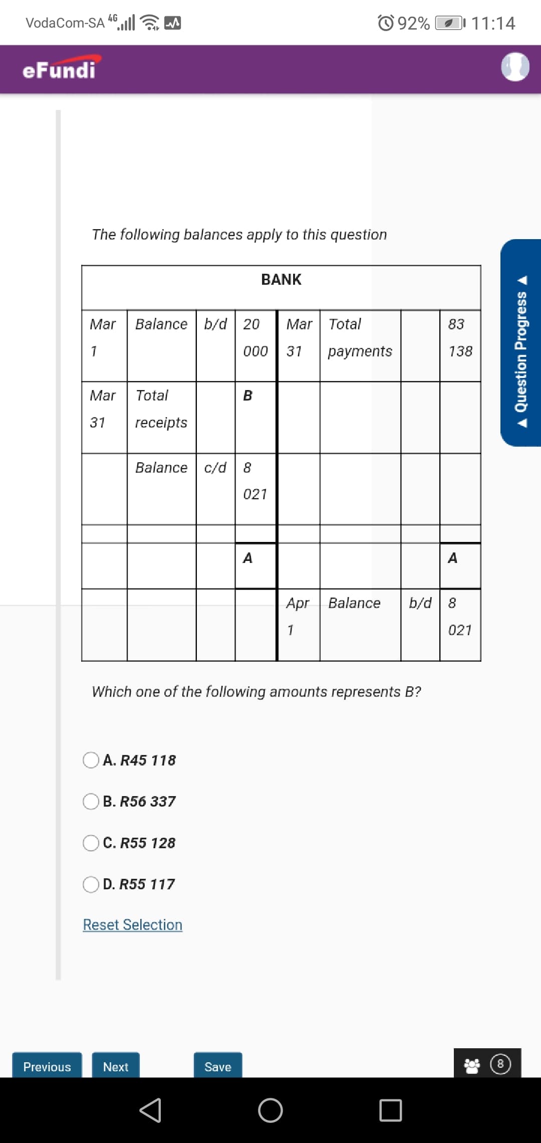 The following balances apply to this question
BANK
Mar
Balance b/d 20
Mar Total
83
1
000
31
раyments
138
Mar
Total
31
receipts
Balance c/d 8
021
A
A
Apr | Balance
b/d 8
1
021
Which one of the following amounts represents B?
A. R45 118
B. R56 337
OC. R55 128
D. R55 117
