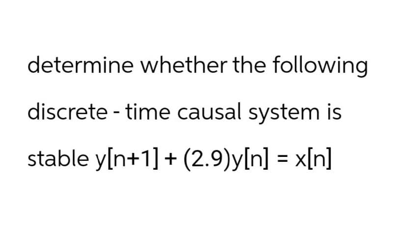 determine whether the following
discrete - time causal system is
stable y[n+1] + (2.9)y[n] = x[n]