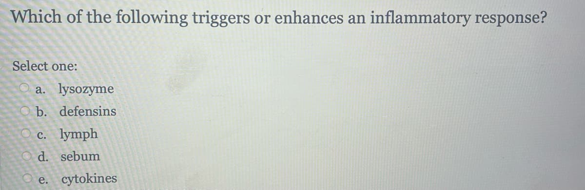 Which of the following triggers or enhances an inflammatory response?
Select one:
a. lysozyme
Ob. defensins
c. lymph
d. sebum
e. cytokines