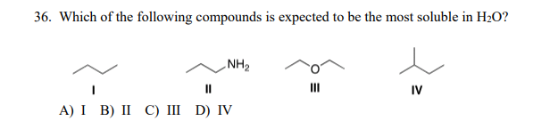 36. Which of the following compounds is expected to be the most soluble in H2O?
NH2
II
II
IV
A) I B) II С) I D) IV
